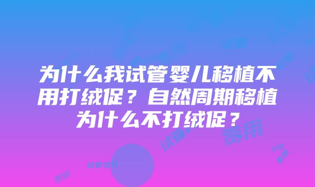 为什么我试管婴儿移植不用打绒促？自然周期移植为什么不打绒促？