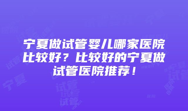 宁夏做试管婴儿哪家医院比较好？比较好的宁夏做试管医院推荐！