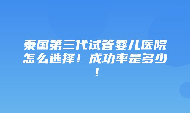 泰国第三代试管婴儿医院怎么选择！成功率是多少！