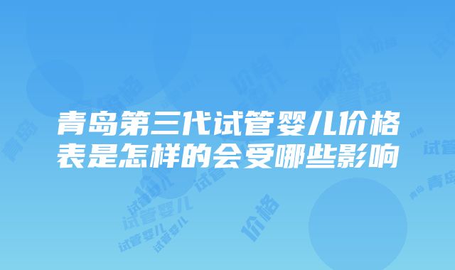 青岛第三代试管婴儿价格表是怎样的会受哪些影响