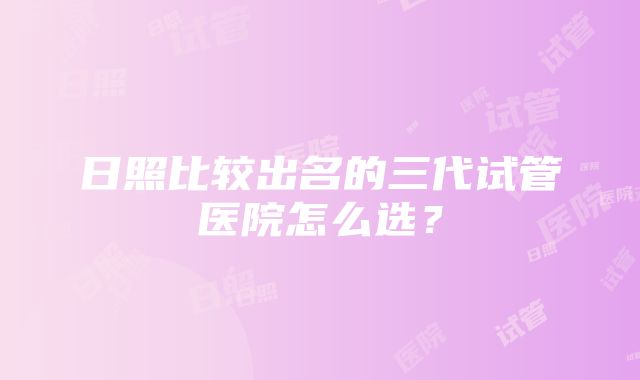 日照比较出名的三代试管医院怎么选？