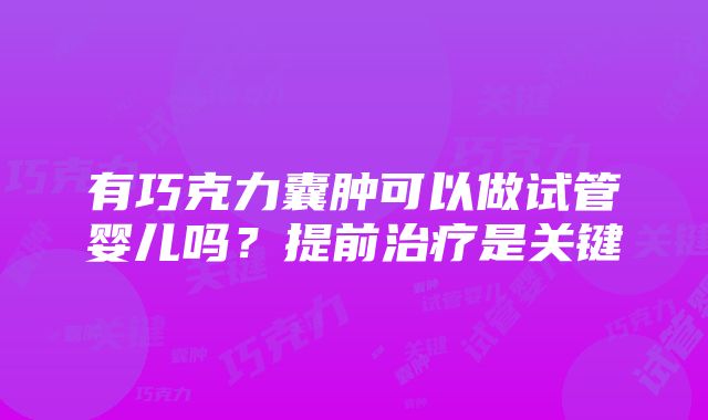 有巧克力囊肿可以做试管婴儿吗？提前治疗是关键