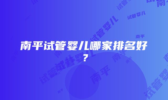 南平试管婴儿哪家排名好？