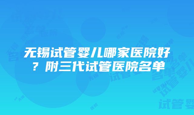 无锡试管婴儿哪家医院好？附三代试管医院名单