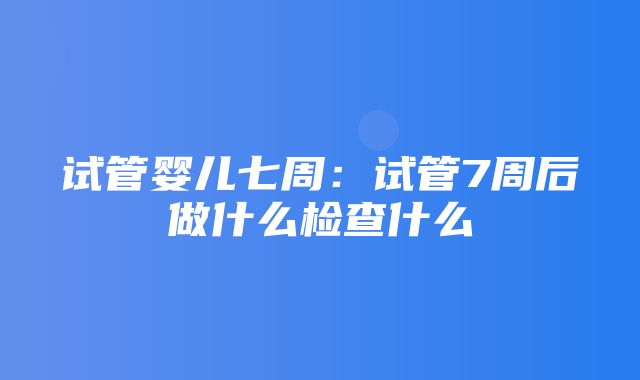 试管婴儿七周：试管7周后做什么检查什么