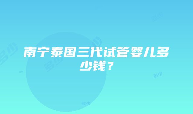 南宁泰国三代试管婴儿多少钱？