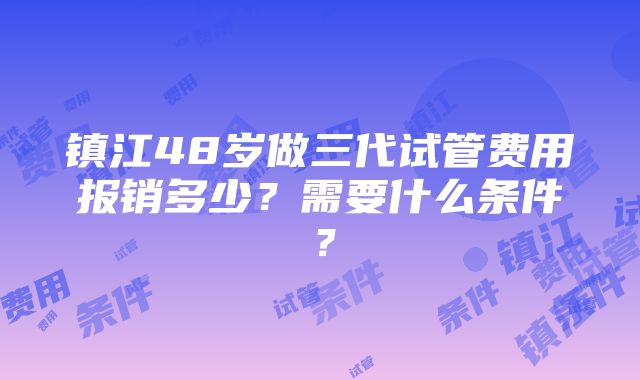 镇江48岁做三代试管费用报销多少？需要什么条件？