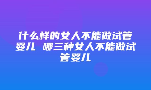 什么样的女人不能做试管婴儿 哪三种女人不能做试管婴儿