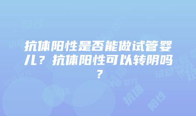 抗体阳性是否能做试管婴儿？抗体阳性可以转阴吗？