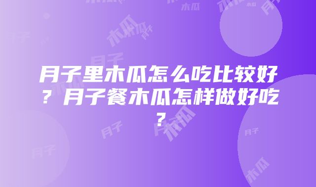 月子里木瓜怎么吃比较好？月子餐木瓜怎样做好吃？