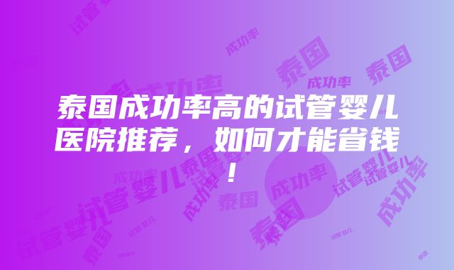 泰国成功率高的试管婴儿医院推荐，如何才能省钱！