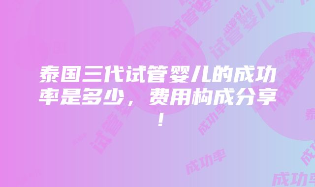 泰国三代试管婴儿的成功率是多少，费用构成分享！