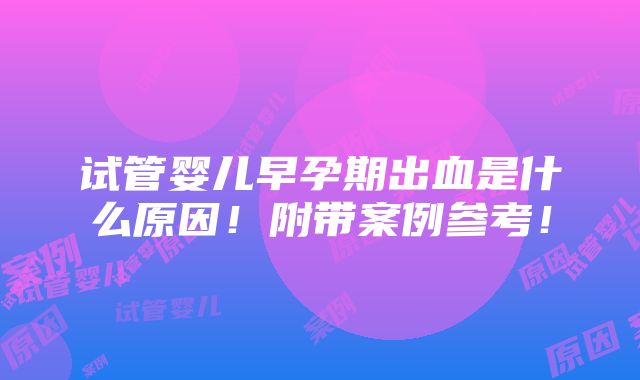 试管婴儿早孕期出血是什么原因！附带案例参考！