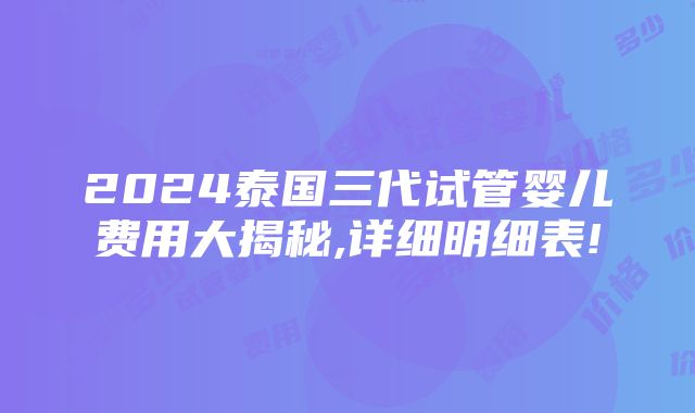 2024泰国三代试管婴儿费用大揭秘,详细明细表!