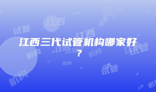 江西三代试管机构哪家好？