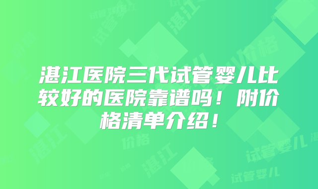 湛江医院三代试管婴儿比较好的医院靠谱吗！附价格清单介绍！