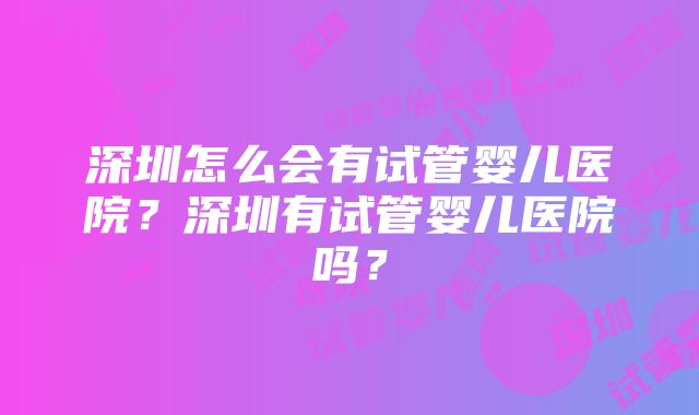 深圳怎么会有试管婴儿医院？深圳有试管婴儿医院吗？