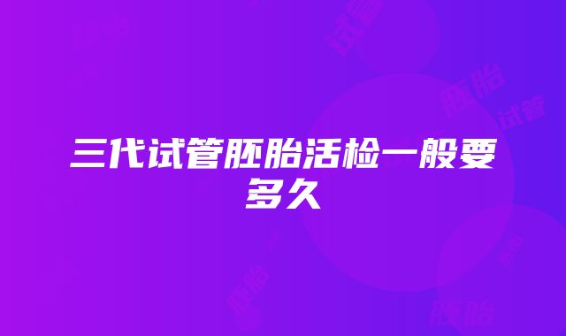 三代试管胚胎活检一般要多久