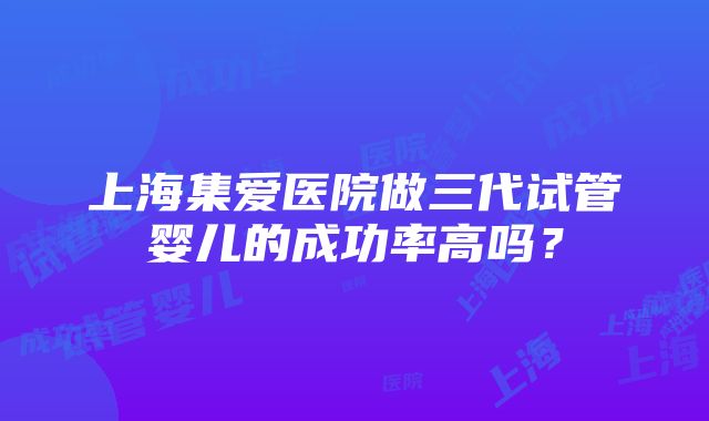 上海集爱医院做三代试管婴儿的成功率高吗？