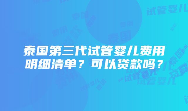 泰国第三代试管婴儿费用明细清单？可以贷款吗？