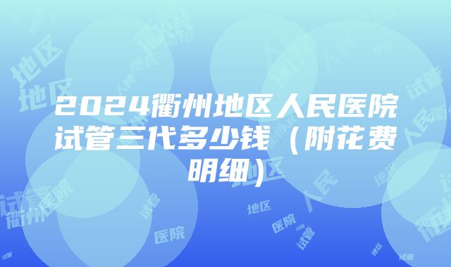 2024衢州地区人民医院试管三代多少钱（附花费明细）