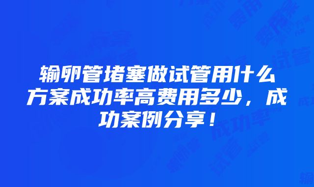 输卵管堵塞做试管用什么方案成功率高费用多少，成功案例分享！