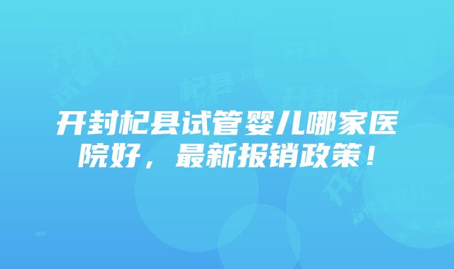 开封杞县试管婴儿哪家医院好，最新报销政策！