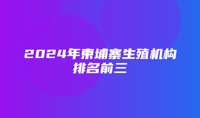 2024年柬埔寨生殖机构排名前三