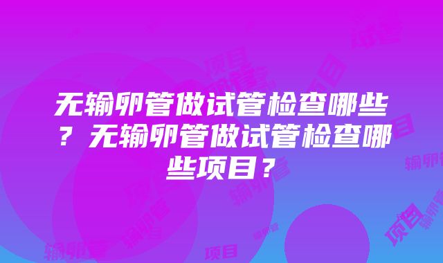 无输卵管做试管检查哪些？无输卵管做试管检查哪些项目？