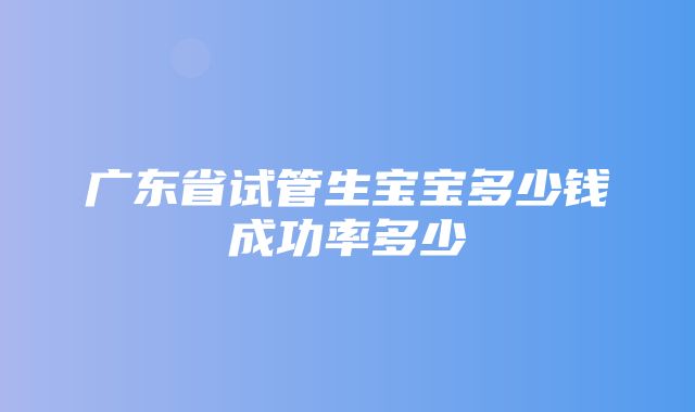 广东省试管生宝宝多少钱成功率多少