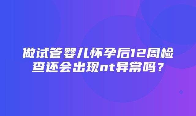 做试管婴儿怀孕后12周检查还会出现nt异常吗？