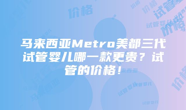 马来西亚Metro美都三代试管婴儿哪一款更贵？试管的价格！