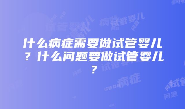 什么病症需要做试管婴儿？什么问题要做试管婴儿？