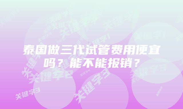 泰国做三代试管费用便宜吗？能不能报销？