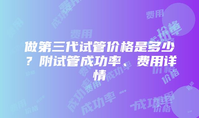 做第三代试管价格是多少？附试管成功率、费用详情