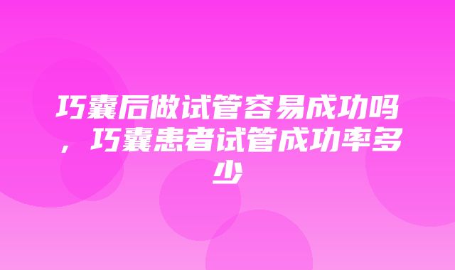 巧囊后做试管容易成功吗，巧囊患者试管成功率多少