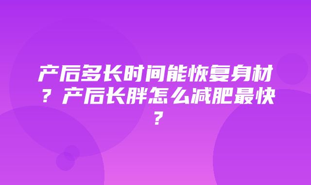 产后多长时间能恢复身材？产后长胖怎么减肥最快？