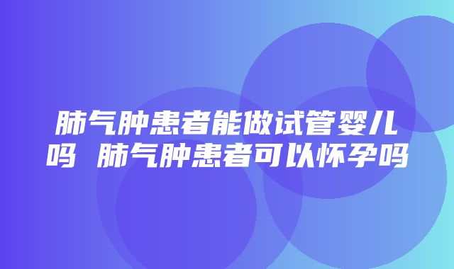 肺气肿患者能做试管婴儿吗 肺气肿患者可以怀孕吗