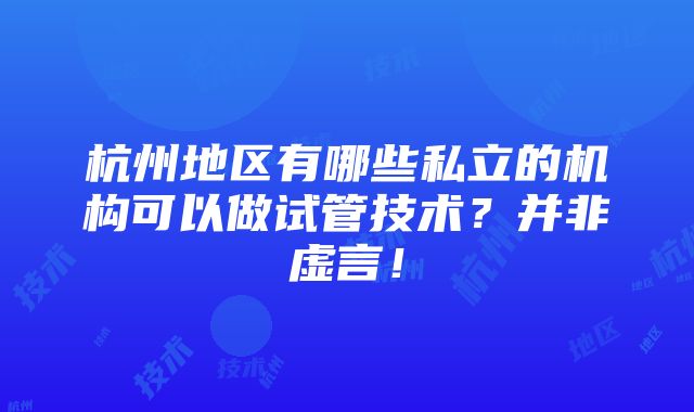 杭州地区有哪些私立的机构可以做试管技术？并非虚言！