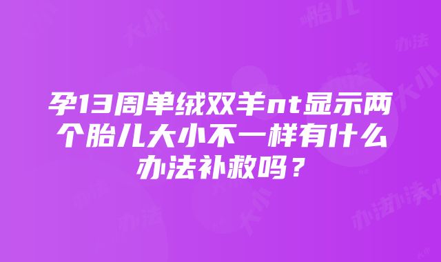 孕13周单绒双羊nt显示两个胎儿大小不一样有什么办法补救吗？