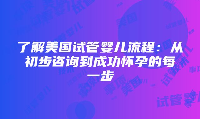 了解美国试管婴儿流程：从初步咨询到成功怀孕的每一步