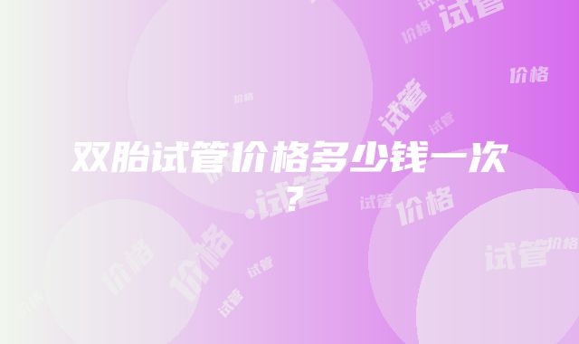 双胎试管价格多少钱一次？