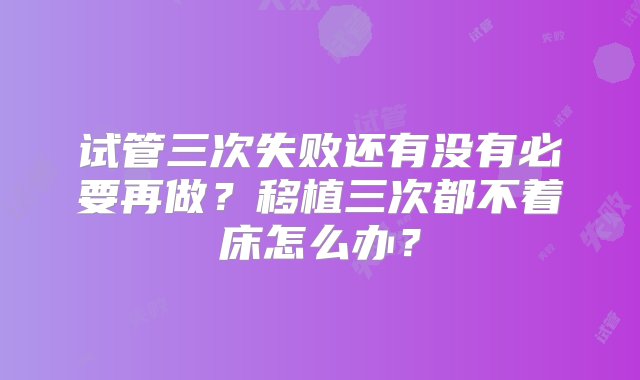 试管三次失败还有没有必要再做？移植三次都不着床怎么办？