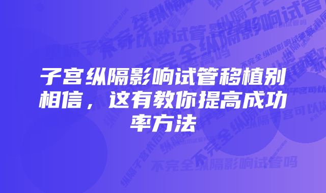 子宫纵隔影响试管移植别相信，这有教你提高成功率方法