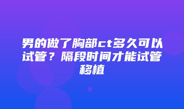 男的做了胸部ct多久可以试管？隔段时间才能试管移植