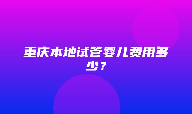 重庆本地试管婴儿费用多少？