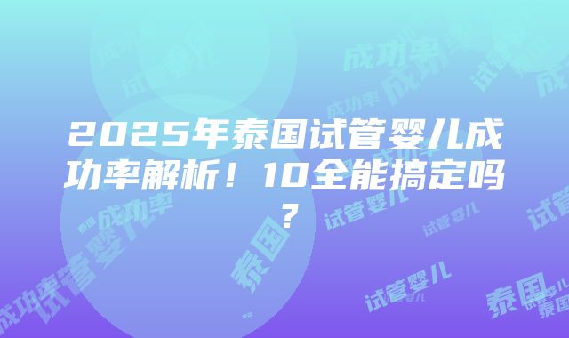 2025年泰国试管婴儿成功率解析！10全能搞定吗？