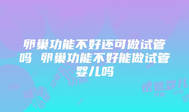 卵巢功能不好还可做试管吗 卵巢功能不好能做试管婴儿吗