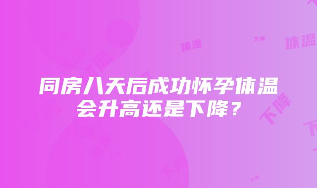 同房八天后成功怀孕体温会升高还是下降？