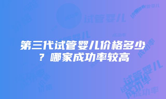 第三代试管婴儿价格多少？哪家成功率较高